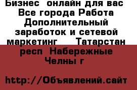 Бизнес- онлайн для вас! - Все города Работа » Дополнительный заработок и сетевой маркетинг   . Татарстан респ.,Набережные Челны г.